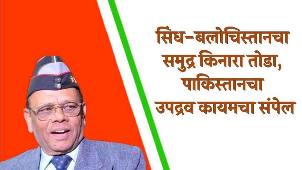 सिंध-बलोचिस्तानचा समुद्र किनारा तोडा, पाकिस्तानचा उपद्रव कायमचा संपेल…