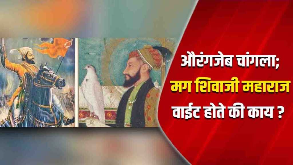 औरंगजेब चांगला; मग शिवाजी महाराज वाईट होते की काय ?